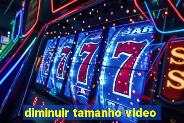 diminuir tamanho video